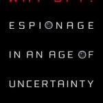 WHY SPY? ESPIONAGE IN THE AGE OF UNCERTAINTY