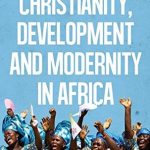 CHRISTIANITY, DEVELPOPMENT AND MODERNITY IN AFRICA