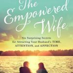 Empowered Wife: Six Surprising Secrets for Attracting Your Husband?s Time, Attention, and Affection