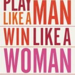 PLAY LIKE A MAN WIN LIKE A WOMAN